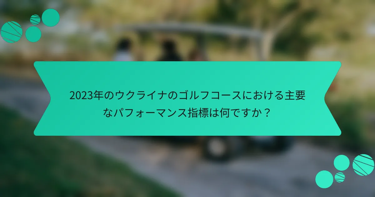 2023年のウクライナのゴルフコースにおける主要なパフォーマンス指標は何ですか?