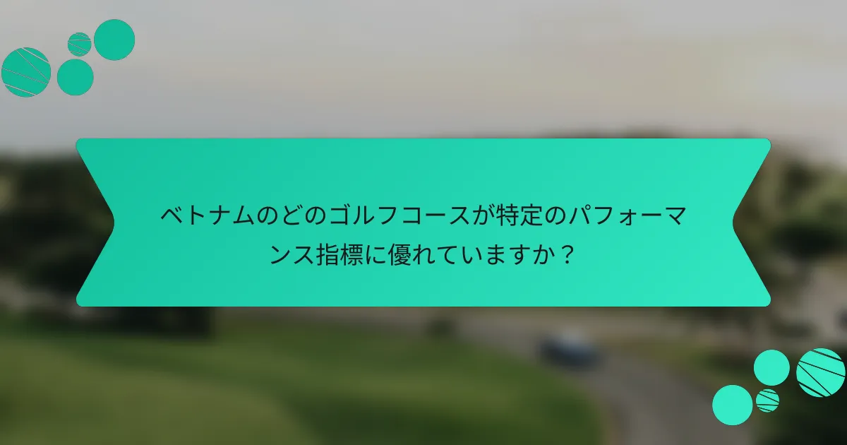 ベトナムのどのゴルフコースが特定のパフォーマンス指標に優れていますか?