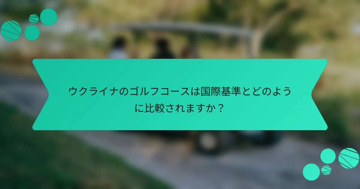 ウクライナのゴルフコースは国際基準とどのように比較されますか?