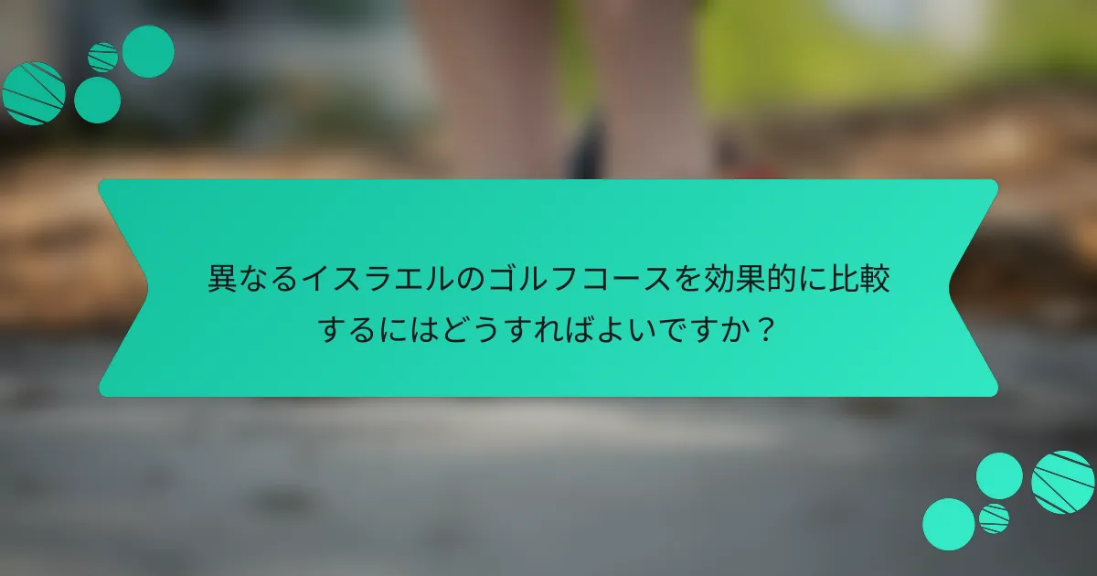 異なるイスラエルのゴルフコースを効果的に比較するにはどうすればよいですか?